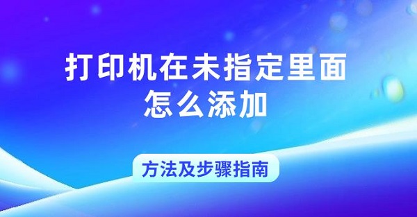 打印机在未指定里面怎么添加方法及步骤指南