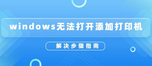 windows无法打开添加打印机 解决步骤指南