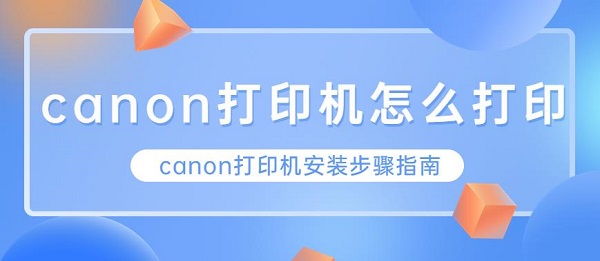 canon打印机怎么打印 canon打印机安装步骤指南