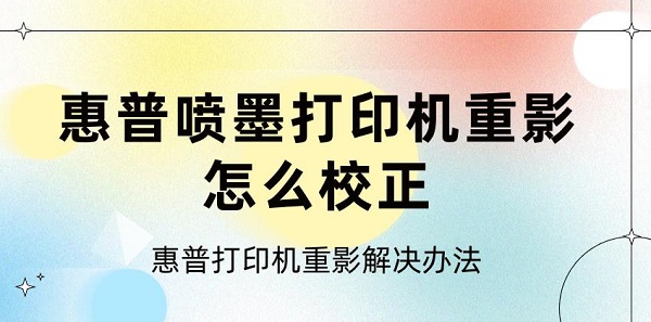 惠普喷墨打印机重影怎么校正 惠普打印机重影解决办法