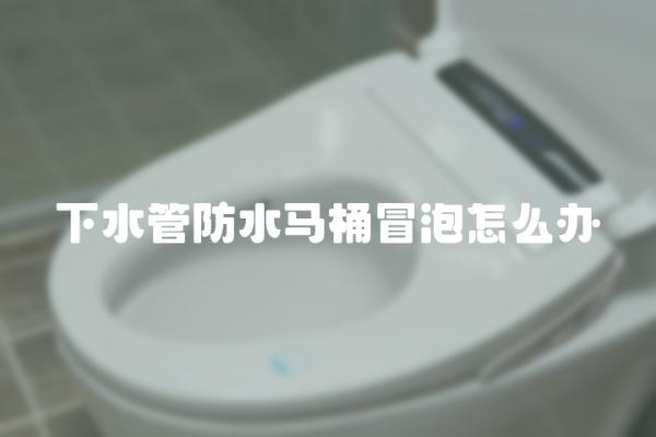 下水管防水马桶冒泡怎么办