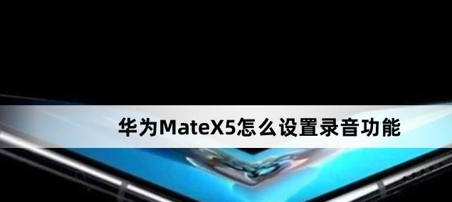 华为MateX5设置录音功能方法介绍-华为MateX5怎么设置录音功能