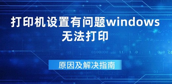 打印机设置有问题windows无法打印原因及解决指南