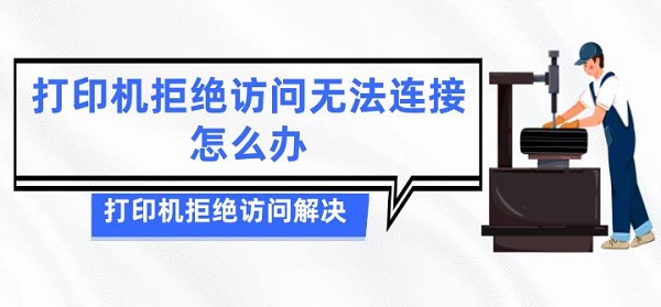 打印机拒绝访问无法连接怎么办？