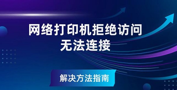 网络打印机拒绝访问无法连接解决方法指南